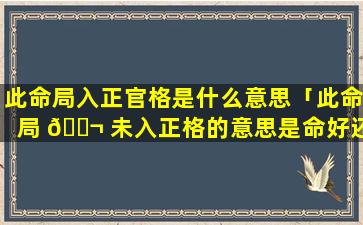 此命局入正官格是什么意思「此命局 🐬 未入正格的意思是命好还是差」